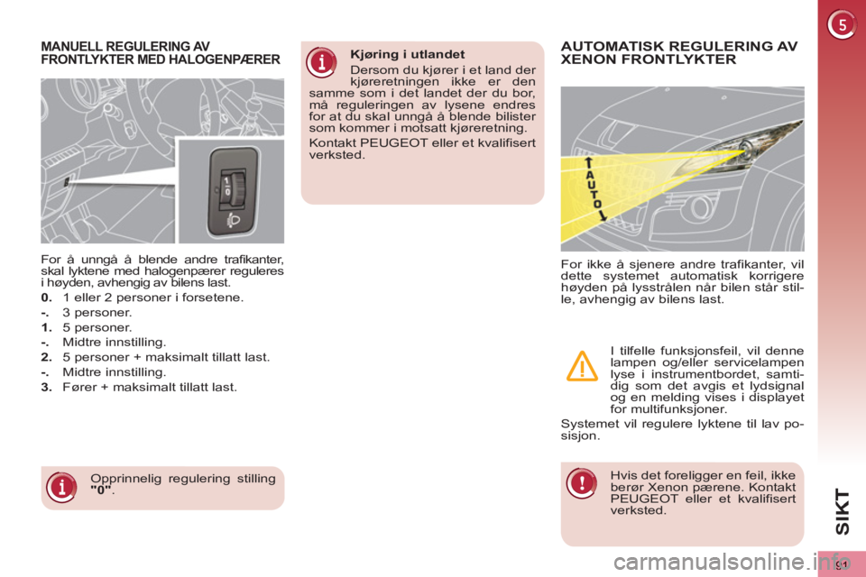 PEUGEOT 3008 2013  Instruksjoner for bruk (in Norwegian) 91
SI
K
MANUELL REGULERING AV
FRONTLYKTER MED HALOGENPÆRER 
  Opprinnelig regulering stilling 
  "0" 
.      
For å unngå å blende andre trafikanter, 
skal lyktene med halogenpærer reguleres 
i h