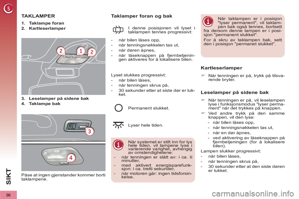PEUGEOT 3008 2013  Instruksjoner for bruk (in Norwegian) 96
SI
K
TA KLAMPER
   
3. 
  Leselamper på sidene bak 
 
   
4. 
  Taklampe bak 
 
 
 
Taklamper foran og bak 
 
I denne posisjonen vil lyset i 
taklampen tennes progressivt: 
   Kartleserlamper 
 
 