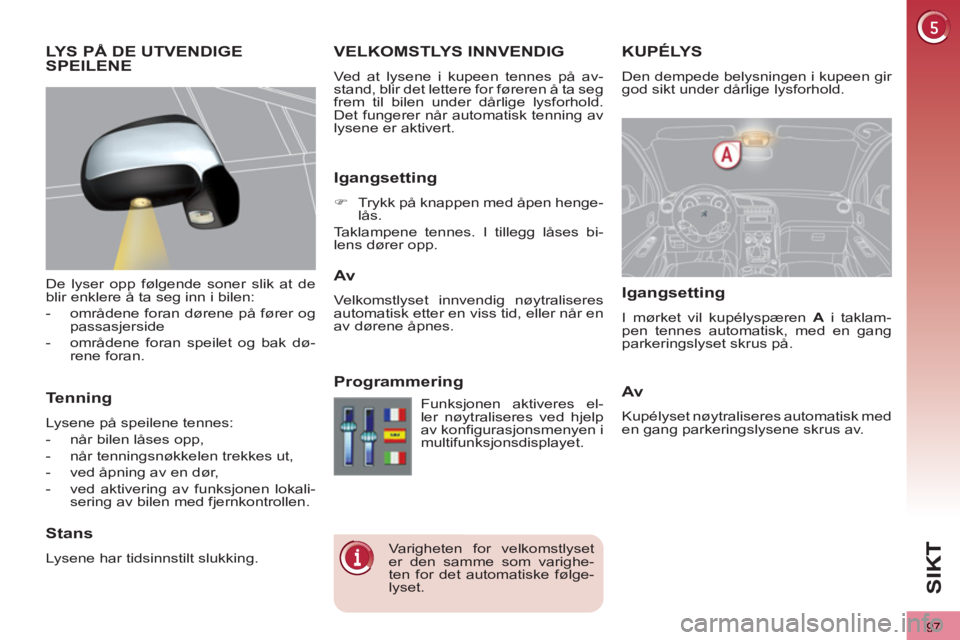 PEUGEOT 3008 2013  Instruksjoner for bruk (in Norwegian) 97
SI
K
KUPÉLYSVELKOMSTLYS INNVENDIG
  Ved at lysene i kupeen tennes på av-
stand, blir det lettere for føreren å ta seg 
frem til bilen under dårlige lysforhold. 
Det fungerer når automatisk te