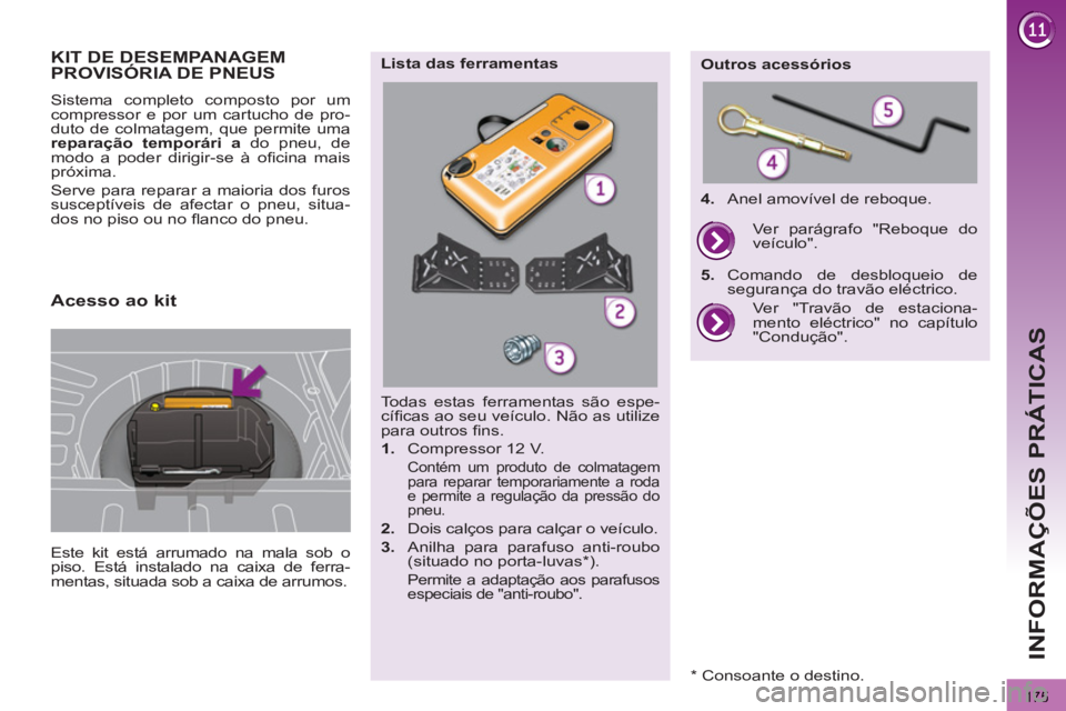 PEUGEOT 3008 2013  Manual de utilização (in Portuguese) 175
INFORMAÇÕES PRÁTICAS
KIT DE DESEMPANAGEMPROVISÓRIA DE PNEUS 
  Este kit está arrumado na mala sob o 
piso. Está instalado na caixa de ferra-
mentas, situada sob a caixa de arrumos.      
Sis