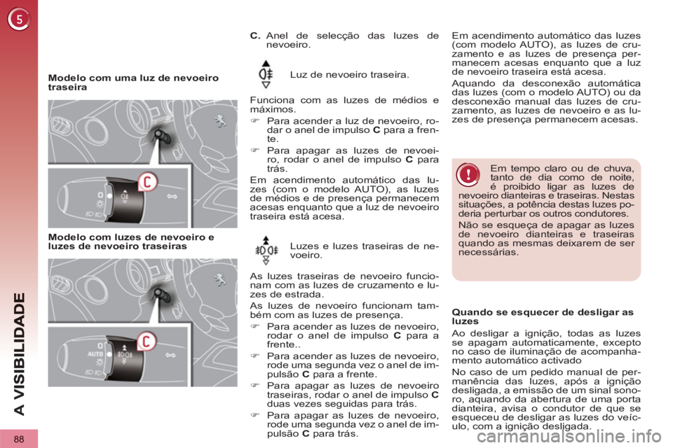 PEUGEOT 3008 2013  Manual de utilização (in Portuguese) 88
A 
V
   
 
Modelo com uma luz de nevoeiro 
traseira     
Luz de nevoeiro traseira.  
   
Funciona com as luzes de médios e 
máximos. 
   
 
�) 
  Para acender a luz de nevoeiro, ro-
dar o anel de