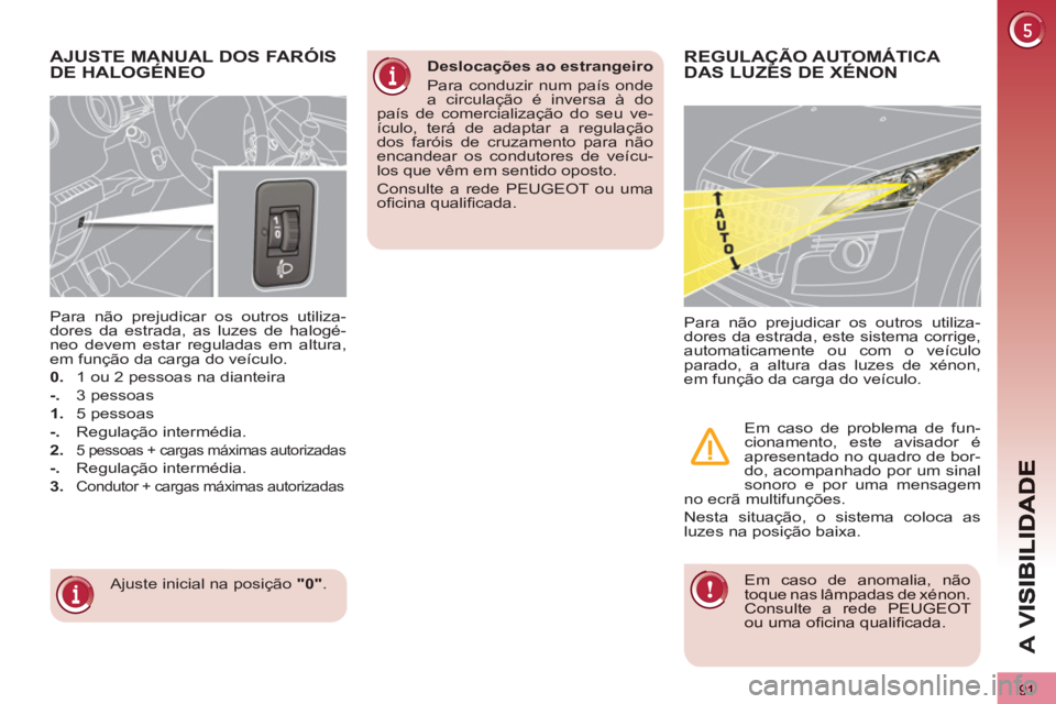 PEUGEOT 3008 2013  Manual de utilização (in Portuguese) 91
A 
V
   
 
 
 
 
 
AJUSTE MANUAL DOS FARÓIS 
DE HALOGÉNEO 
  Ajuste inicial na posição  "0" 
.      
Para não prejudicar os outros utiliza-
dores da estrada, as luzes de halogé-
neo devem est