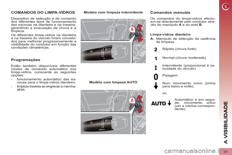 PEUGEOT 3008 2013  Manual de utilização (in Portuguese) 93
A 
V
   
 
 
 
 
 
 
 
COMANDOS DO LIMPA-VIDROS 
 
Dispositivo de selecção e de comando 
dos diferentes tipos de funcionamento 
das escovas na dianteira e na traseira, 
garantindo a evacuação d