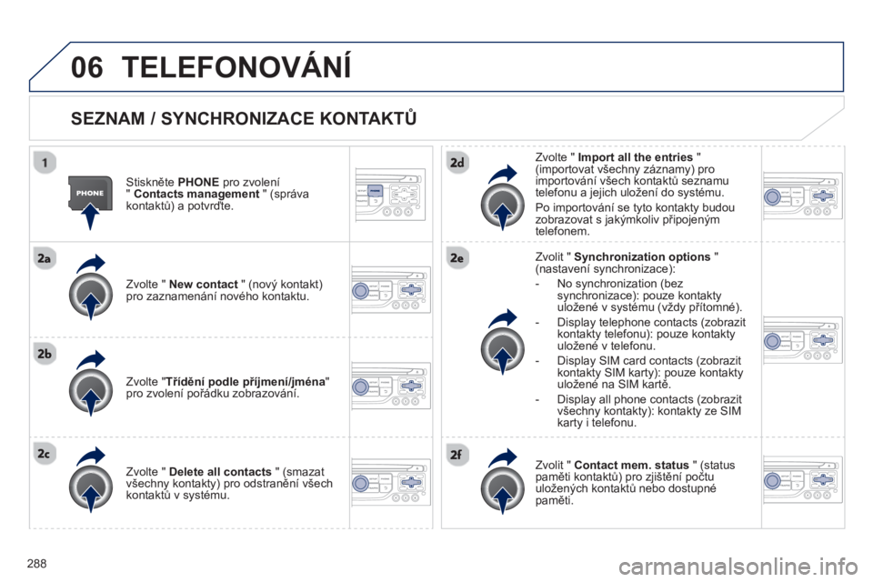 PEUGEOT 3008 2013 Návod na použití (in Czech) 288
06 TELEFONOVÁNÍ
SEZNAM / SYNCHRONIZACE KONTAKTŮ
Stiskněte PHONEpro zvolení
"Contacts management" (správa
kontaktů) a potvrďte.
Zv
olte " New contact
" (nový kontakt) pr PEUGEOT 3008 2013 Návod na použití (in Czech) 288
06 TELEFONOVÁNÍ
SEZNAM / SYNCHRONIZACE KONTAKTŮ
Stiskněte PHONEpro zvolení
"Contacts management" (správa
kontaktů) a potvrďte.
Zv
olte " New contact
" (nový kontakt) pr