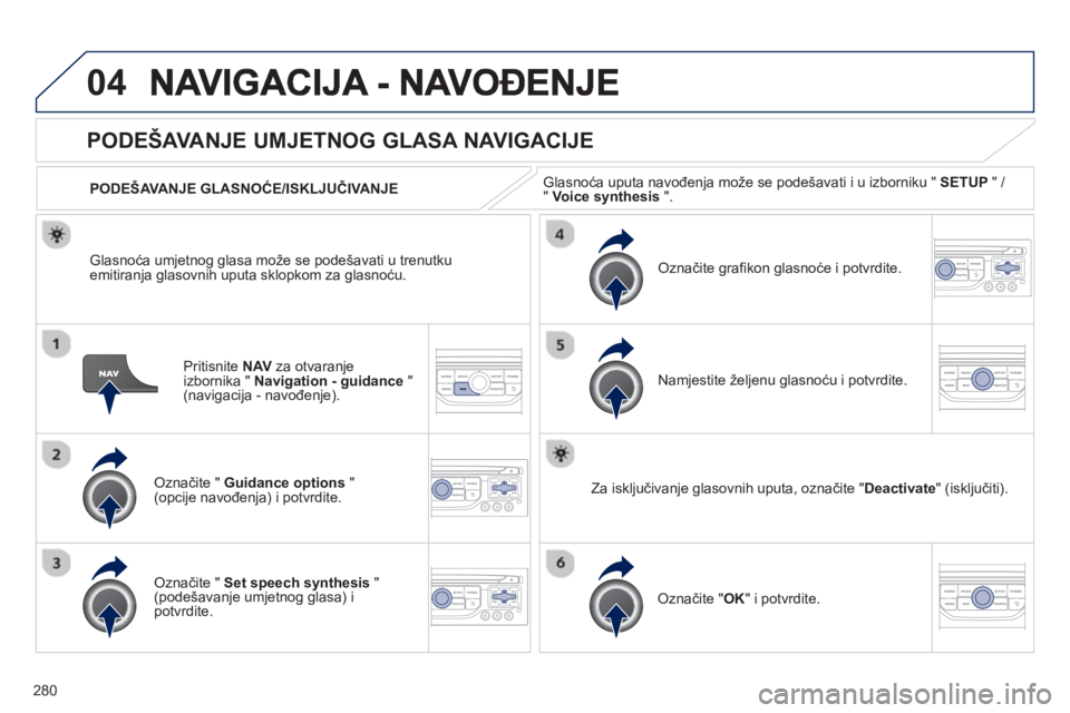 PEUGEOT 3008 2012.5  Upute Za Rukovanje (in Croatian) 280
04
Pritisnite  NAVza otvaranje
izbornika " Navigation - guidance 
 " (navigacija - navođenje). 
PODEŠAVANJE UMJETNOG GLASA NAVIGACIJE
Označite "  Guidance options 
 " (opcije navođenja) i potv