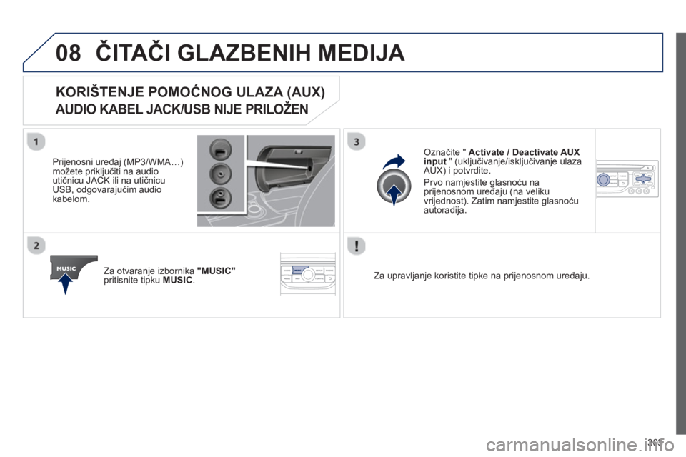 PEUGEOT 3008 2012.5  Upute Za Rukovanje (in Croatian) 303
08ČITAČI GLAZBENIH MEDIJA 
KORIŠTENJE POMOĆNOG ULAZA (AUX)
AUDIO KABEL JACK/USB NIJE PRILOŽEN 
 
 
Prijenosni uređaj (MP3/WMA…)možete priključiti na audio 
utičnicu JACK ili na utičnic