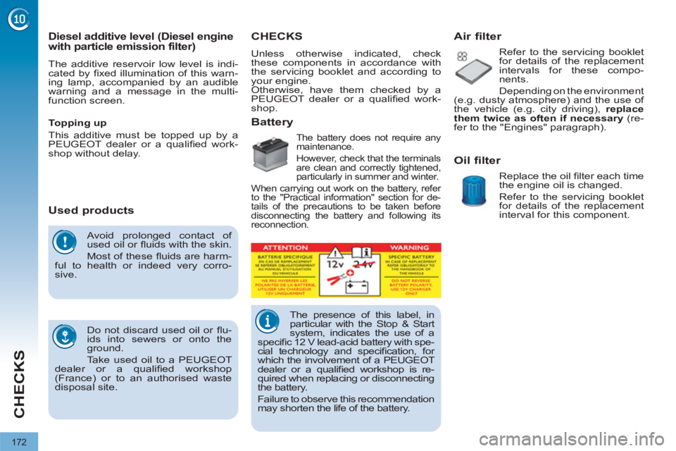 PEUGEOT 3008 2012  Owners Manual 172
CHECKS
  Avoid prolonged contact of 
used oil or ﬂ uids with the skin. 
  Most of these ﬂ uids are harm-
ful to health or indeed very corro-
sive. 
  Do not discard used oil or ﬂ u-
ids into