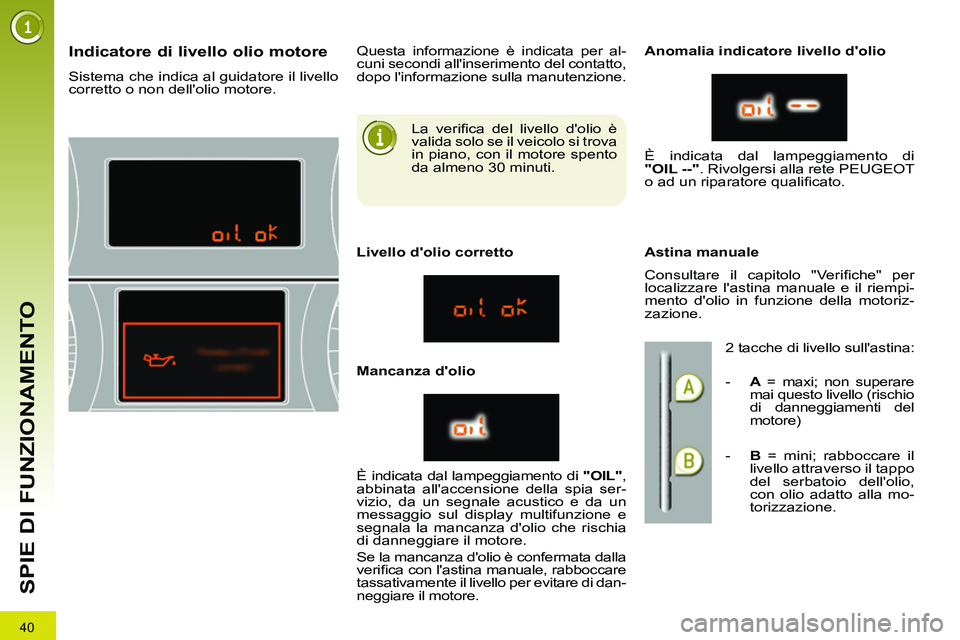 PEUGEOT 3008 2012 Manuale duso (in Italian) 40
SPIE DI FUNZIONAMENTO
La verifi ca del livello dolio è
valida solo se il veicolo si trova
in piano, con il motore spento
da almeno 30 minuti.
Indicatore di PEUGEOT 3008 2012 Manuale duso (in Italian) 40
SPIE DI FUNZIONAMENTO
La verifi ca del livello dolio è
valida solo se il veicolo si trova
in piano, con il motore spento
da almeno 30 minuti.
Indicatore di