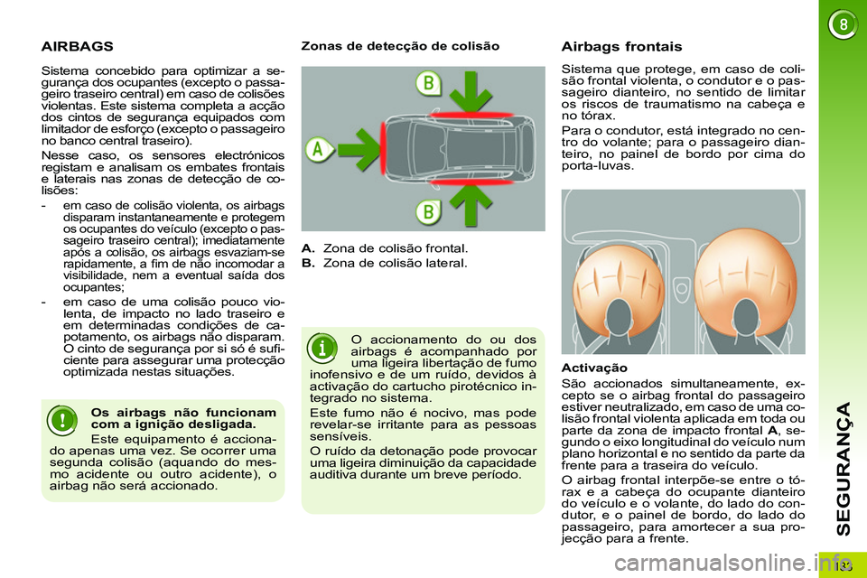 PEUGEOT 3008 2012  Manual de utilização (in Portuguese) 133
SEGURANÇA
  AIRBAGS 
 
O accionamento do ou dos 
airbags é acompanhado por 
uma ligeira libertação de fumo 
inofensivo e de um ruído, devidos à 
activação do cartucho pirotécnico in-
tegr