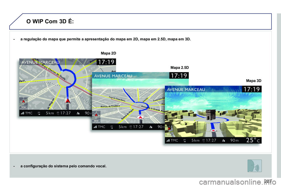 PEUGEOT 3008 2012  Manual de utilização (in Portuguese) 227
   
 
-     a regulação do mapa que permite a apresentação do mapa em 2D, mapa em 2.5D, mapa em 3D.  
 
   
 
-     a conﬁ guração do sistema pelo comando vocal.  
 
    
Mapa 3D      
Map