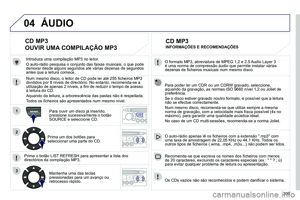 PEUGEOT 3008 2012  Manual de utilização (in Portuguese) 299
04
1
2
3
SOURCE
   
O formato MP3, abreviatura de MPEG 1,2 e 2.5 Audio Layer 3 
é uma norma de compressão áudio que permite instalar várias 
dezenas de ﬁ cheiros musicais num mesmo disco.  
