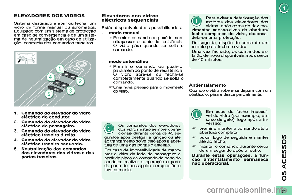 PEUGEOT 3008 2012  Manual de utilização (in Portuguese) 81
OS ACESSOS
   
Os comandos dos elevadores 
dos vidros estão sempre opera-
cionais durante cerca de 45 se-
gundos após desligar a ignição ou até 
ao trancamento do veículo após a aber-
tura d