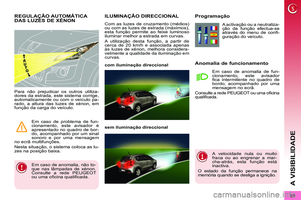 PEUGEOT 3008 2012  Manual de utilização (in Portuguese) 93
A VISIBILIDADE
   
 
 
 
 
 
 
 
ILUMINAÇÃO DIRECCIONAL 
 
Com as luzes de cruzamento (médios) 
ou com as luzes de estrada (máximos), 
esta função permite ao feixe luminoso 
iluminar melhor a