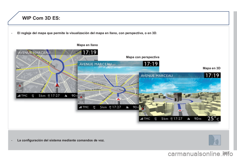PEUGEOT 3008 2011.5  Manual del propietario (in Spanish) 227
   
 
-   El 
 
 reglaje del mapa que permite la visualización del mapa en llano, con perspectiva, o  
 
en 3D 
.  
   
 
-   La 
 
 conﬁ guración del sistema  
 
mediante comandos de voz 
 
.