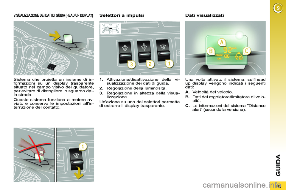 PEUGEOT 3008 2011.5  Manuale duso (in Italian) 145
GUIDA
   
Sistema che proietta un insieme di in-
formazioni su un display trasparente 
situato nel campo visivo del guidatore, 
per evitare di distogliere lo sguardo dal-
la strada. 
  Questo sist