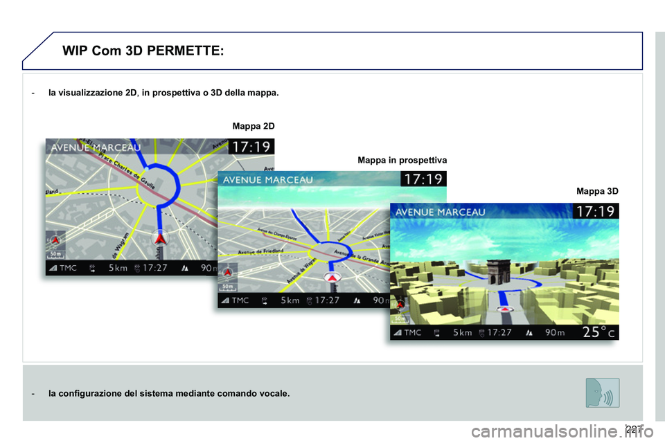 PEUGEOT 3008 2011.5  Manuale duso (in Italian) 227
   
 
-   la visualizzazione  
 
2D 
,  in prospettiva o 3D della mappa. 
 
 
   
 
-   la 
 
 conﬁ gurazione del sistema mediante comando vocale. 
 
 
    
Mappa 3D 
     
Mappa 2D 
 
   
Mappa