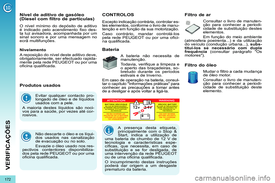 PEUGEOT 3008 2011.5  Manual de utilização (in Portuguese) 172
VERIFICAÇÕES
  Evitar qualquer contacto pro-
longado de óleo e de líquidos 
usados com a pele. 
  A maioria destes líquidos são noci-
vos para a saúde, por vezes até cor-
rosivos. 
  Não 