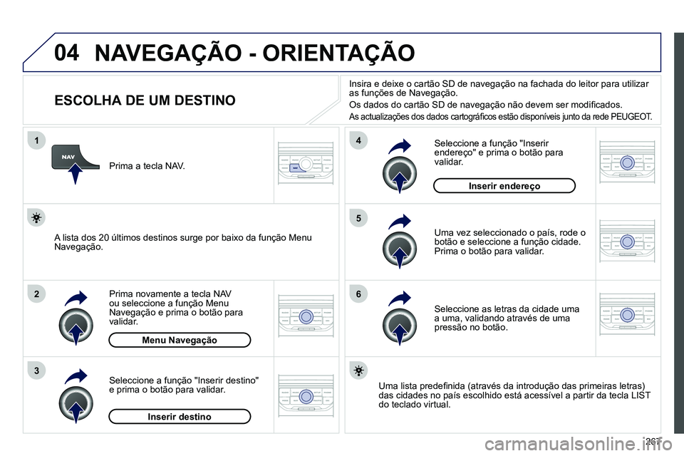 PEUGEOT 3008 2011.5 Manual de utilização (in Portuguese) 267
04
1
2
3
5
6
4
NAVEGAÇÃO - ORIENTAÇÃO
ESCOLHA DE UM DESTINO
Prima novamente a tecla NAV
ou seleccione a função Menu
Navegação e prima o botão par PEUGEOT 3008 2011.5 Manual de utilização (in Portuguese) 267
04
1
2
3
5
6
4
NAVEGAÇÃO - ORIENTAÇÃO
ESCOLHA DE UM DESTINO
Prima novamente a tecla NAV
ou seleccione a função Menu
Navegação e prima o botão par