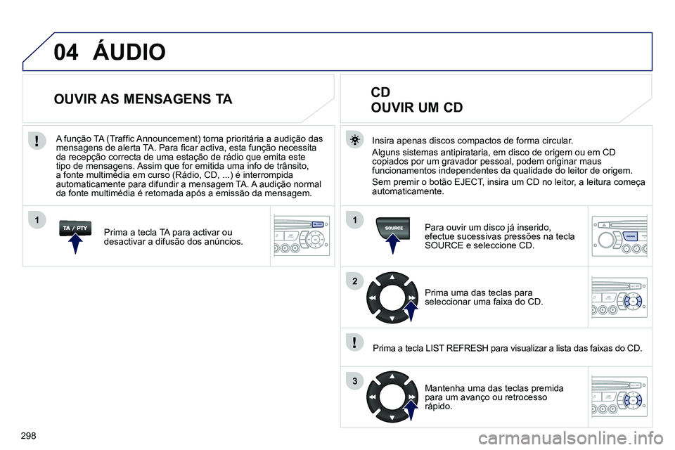 PEUGEOT 3008 2011.5 Manual de utilização (in Portuguese) 298
04
1
2
3
1
SOURCE
ÁUDIO
Insira apenas discos compactos de forma circular.
Alguns sistemas antipirataria, em disco de origem ou em CD
copiados por um gravador pessoal, podem originar ma PEUGEOT 3008 2011.5 Manual de utilização (in Portuguese) 298
04
1
2
3
1
SOURCE
ÁUDIO
Insira apenas discos compactos de forma circular.
Alguns sistemas antipirataria, em disco de origem ou em CD
copiados por um gravador pessoal, podem originar ma