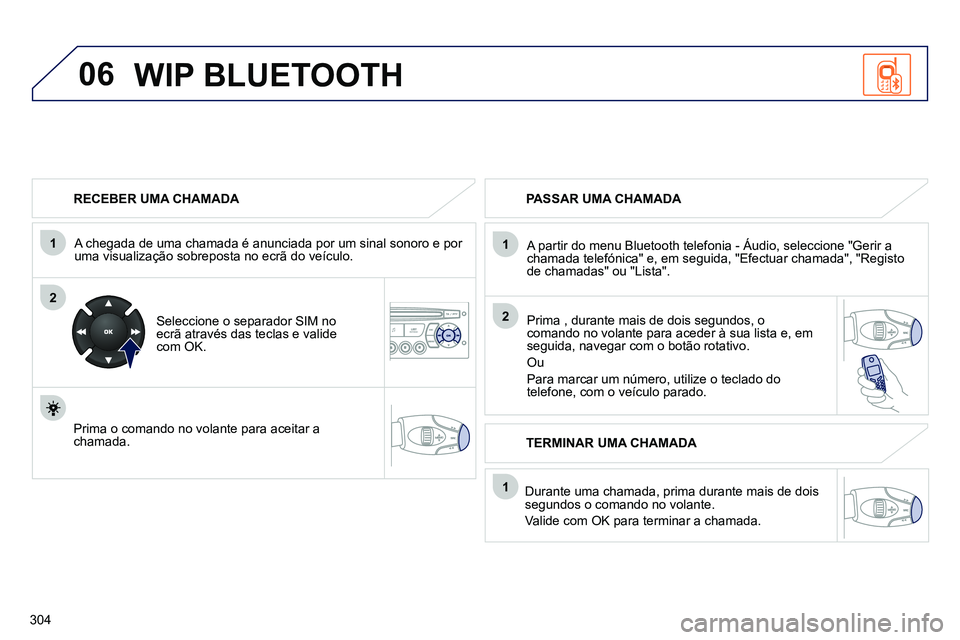 PEUGEOT 3008 2011.5  Manual de utilização (in Portuguese) 304
06
1
2
1
2
1
OK
   
RECEBER UMA CHAMADA  
   
A chegada de uma chamada é anunciada por um sinal sonoro e por 
uma visualização sobreposta no ecrã do veículo.  
   
Seleccione o separador SIM 