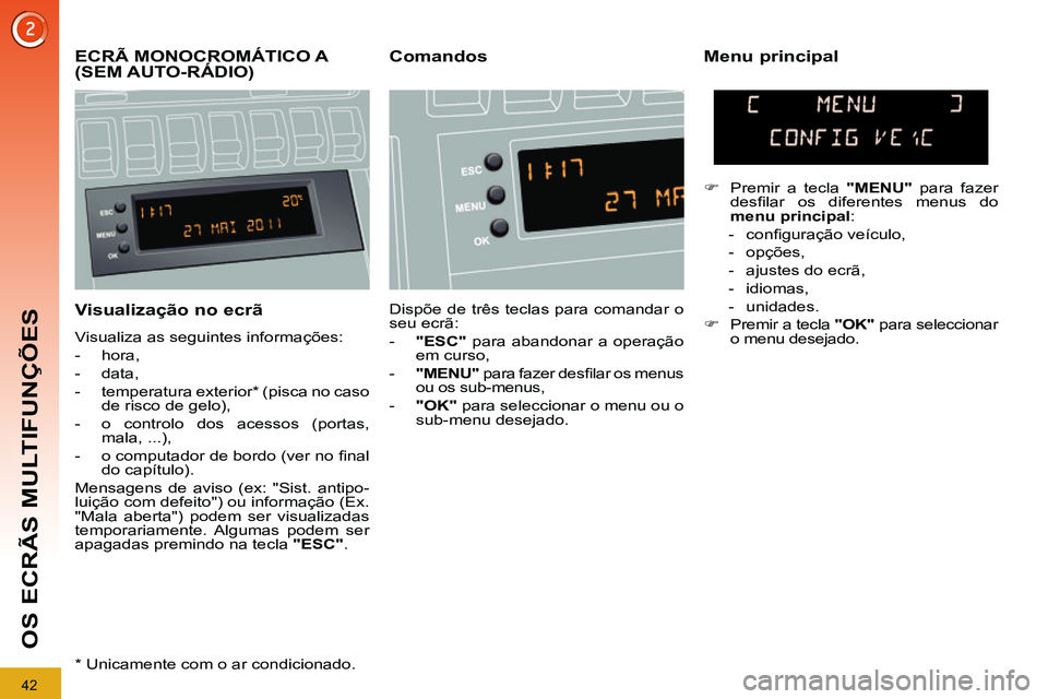 PEUGEOT 3008 2011.5  Manual de utilização (in Portuguese) 42
OS ECRÃS MULTIFUNÇÕES
   
Visualização no ecrã 
 
Visualiza as seguintes informações: 
   
 
-  hora, 
   
-  data, 
   
-  temperatura exterior *  (pisca no caso 
de risco de gelo), 
   
-