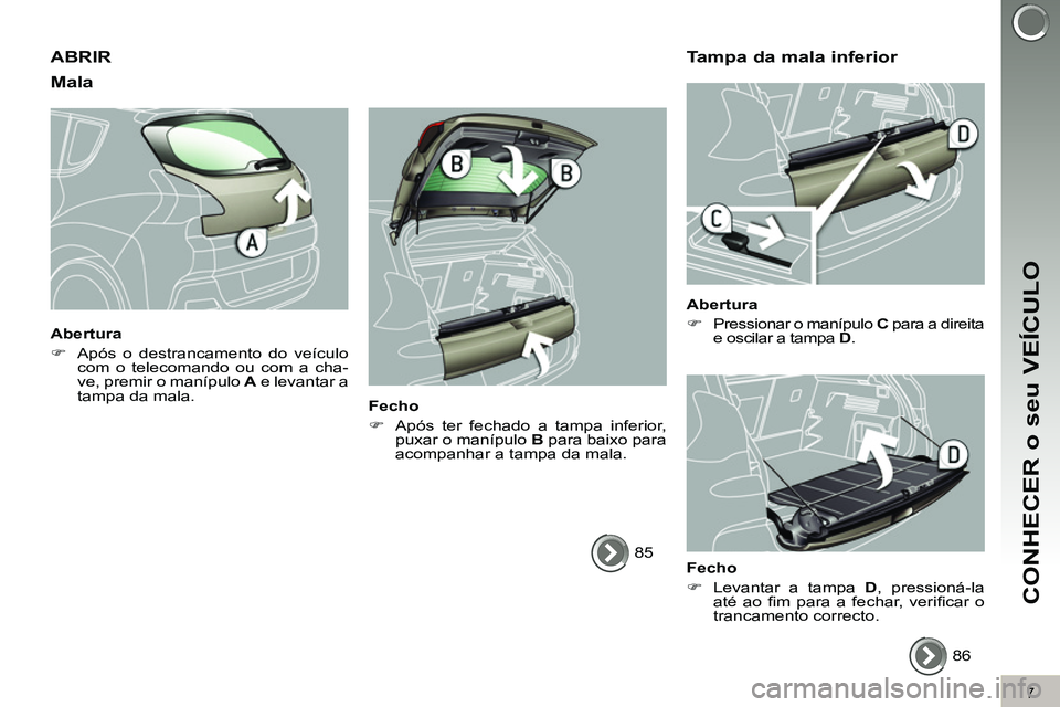 PEUGEOT 3008 2011.5  Manual de utilização (in Portuguese) 7
CONHECER o seu VEÍCULO
  ABRIR 
   
Mala 
 
 
Abertura 
   
 
�) 
  Após o destrancamento do veículo 
com o telecomando ou com a cha-
ve, premir o manípulo  A 
 e levantar a 
tampa da mala.  
 
