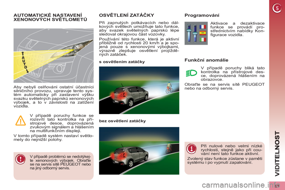 PEUGEOT 3008 2011.5  Návod na použití (in Czech) 93
VID
OSVĚTLENÍ ZATÁČKY 
 
Při zapnutých potkávacích nebo dál-
kových světlech umožňuje tato funkce, 
aby svazek světelných paprsků lépe 
sledoval okrajovou část vozovky. 
  Použ