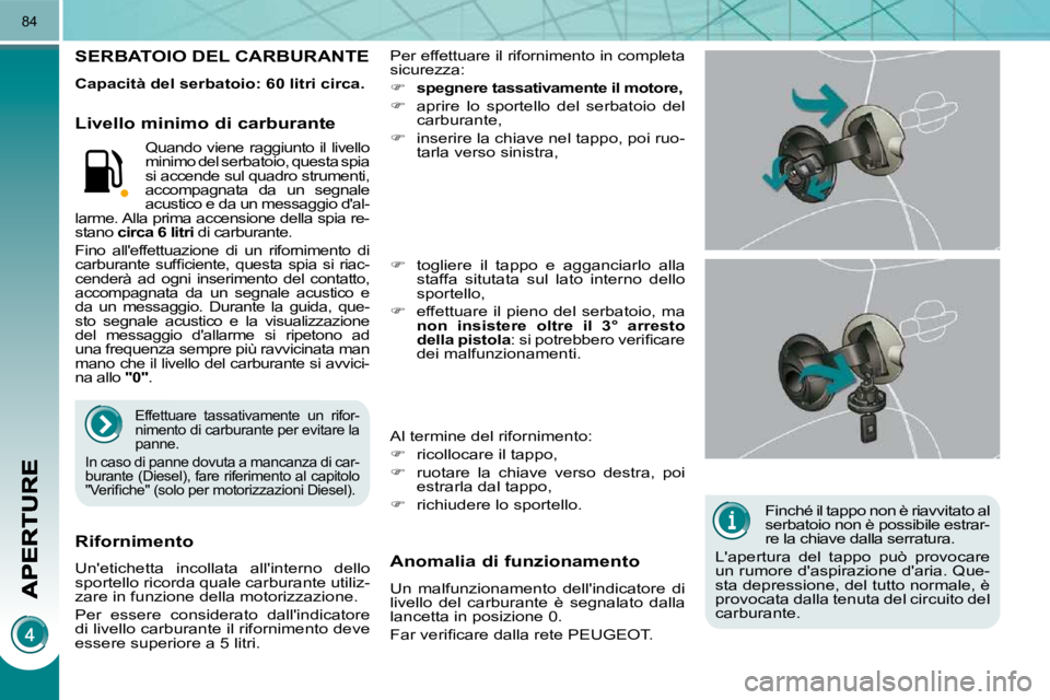PEUGEOT 3008 2010.5  Manuale duso (in Italian) 84
  Finché il tappo non è riavvitato al  
serbatoio non è possibile estrar-
re la chiave dalla serratura. 
 Lapertura  del  tappo  può  provocare 
un rumore daspirazione daria. Que-
sta depres