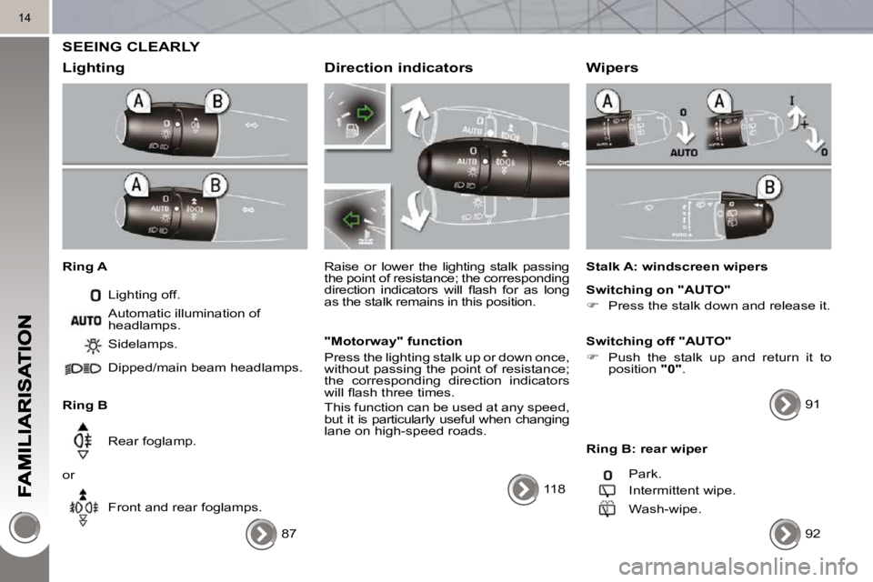 PEUGEOT 3008 2010  Owners Manual 14
 SEEING CLEARLY 
  Lighting 
  Ring A  Lighting off. 
  Ring B   Sidelamps.  
 Dipped/main beam headlamps.   
 Rear foglamp. 
 or   Front and rear foglamps. 
 Automatic illumination of  
headlamps.