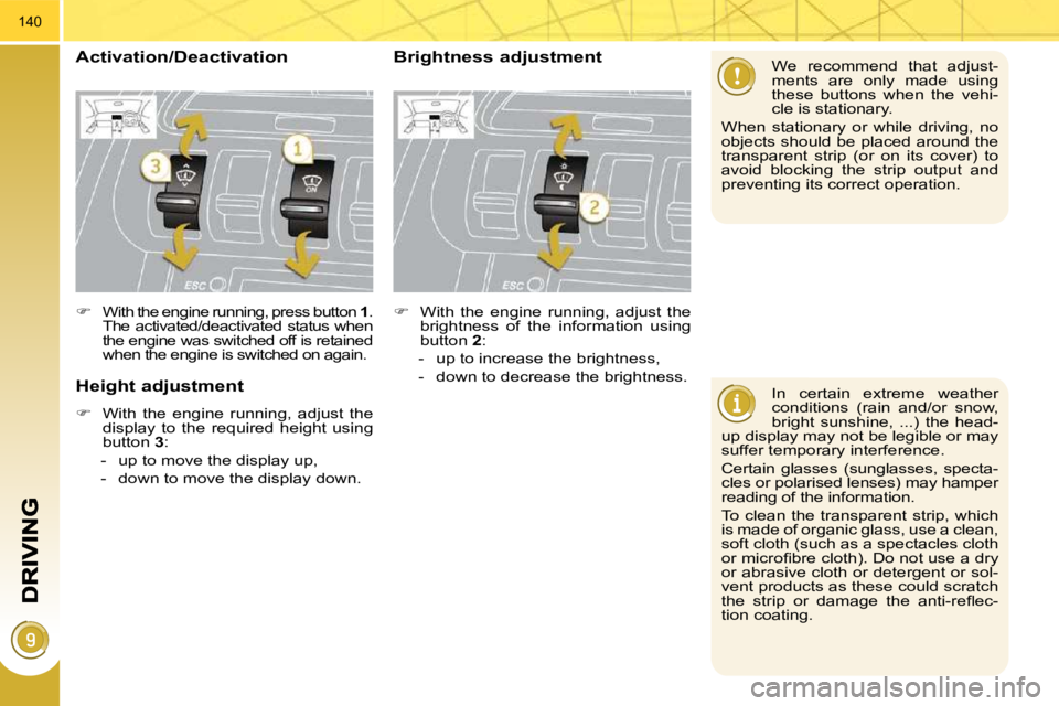 PEUGEOT 3008 2010  Owners Manual 140
  In  certain  extreme  weather  
conditions  (rain  and/or  snow, 
bright  sunshine,  ...)  the  head-
up display may not be legible or may 
suffer temporary interference.  
 Certain  glasses  (s