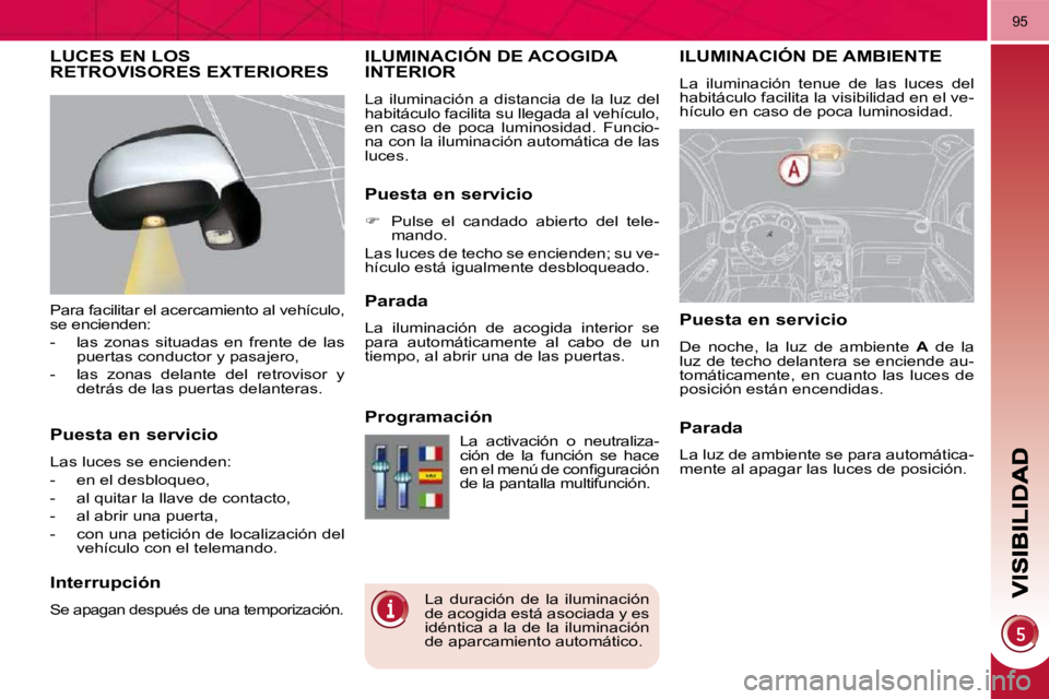 PEUGEOT 3008 2010  Manual del propietario (in Spanish) 95
ILUMINACIÓN DE AMBIENTE 
 La  iluminación  tenue  de  las  luces  del  
habitáculo facilita la visibilidad en el ve-
hículo en caso de poca luminosidad. 
ILUMINACIÓN DE ACOGIDA INTERIOR 
 La  