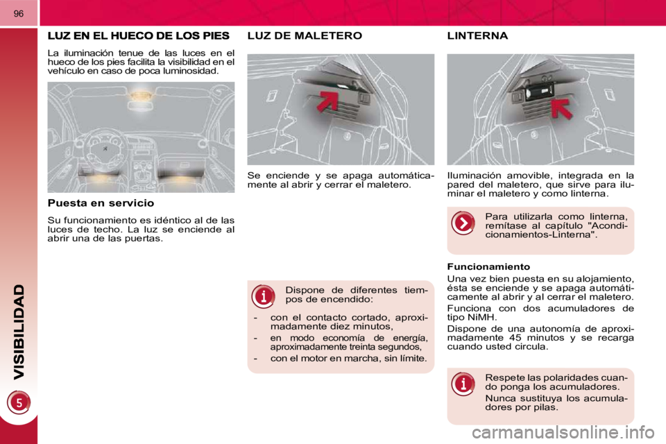 PEUGEOT 3008 2010  Manual del propietario (in Spanish)  Dispone  de  diferentes  tiem- 
pos de encendido: 
 Se  enciende  y  se  apaga  automática-
mente al abrir y cerrar el maletero. 
LUZ DE MALETERO   LINTERNA 
 Iluminación  amovible,  integrada  en 