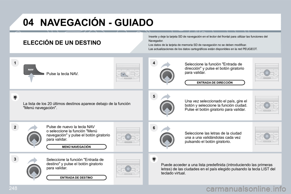 PEUGEOT 3008 2010  Manual del propietario (in Spanish) 248
�1
�2
�3
�5 
�6
�4
�0�4� �N�A�V�E�G�A�C�I�Ó�N� �-� �G�U�I�A�D�O� 
�E�L�E�C�C�I�Ó�N� �D�E� �U�N� �D�E�S�T�I�N�O� 
  Pulse de nuevo la tecla NAV o seleccione la función "Menú navegación" y puls