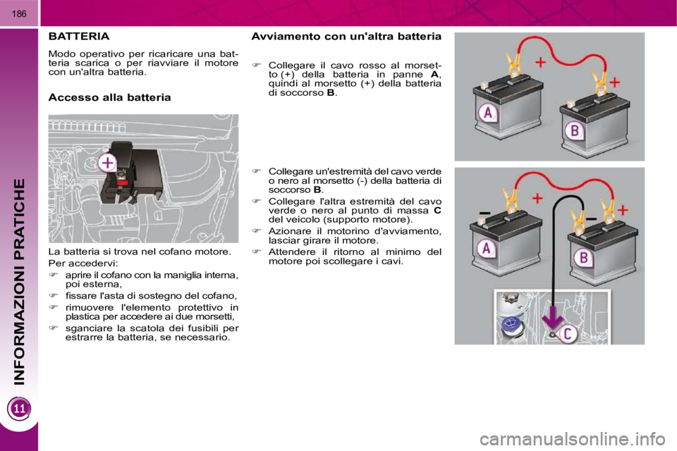 PEUGEOT 3008 2010  Manuale duso (in Italian) INFORMAZIONI PRATICHE
186
BATTERIA 
 Modo  operativo  per  ricaricare  una  bat- 
teria  scarica  o  per  riavviare  il  motore 
con unaltra batteria.  
  Accesso alla batteria   Avviamento con unal