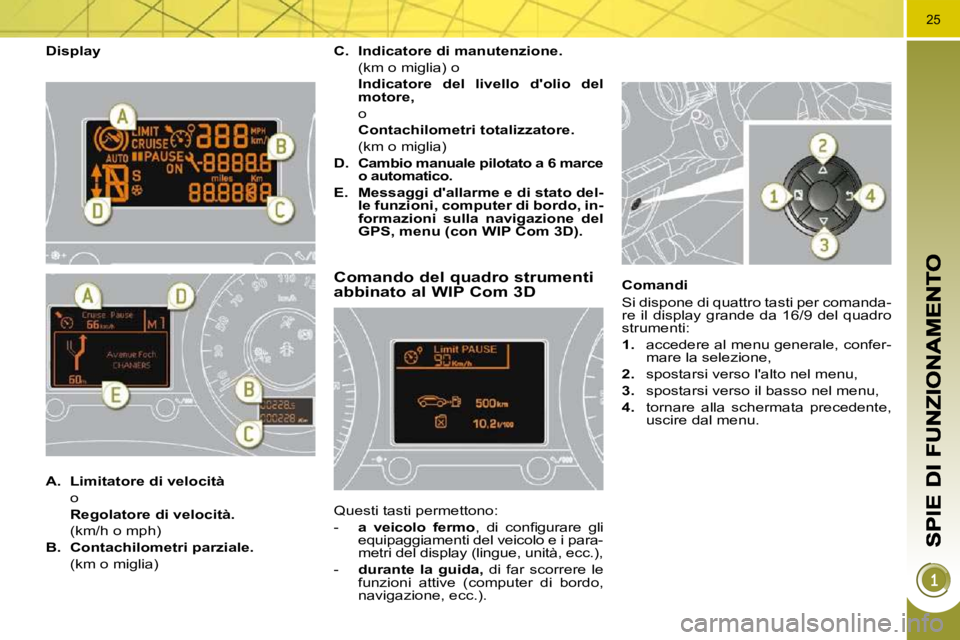 PEUGEOT 3008 2010  Manuale duso (in Italian) 25
  Display 
Comando del quadro strumenti abbinato al WIP Com 3D 
 Questi tasti permettono:  
   -    a  veicolo  fermo � �,�  �d�i�  �c�o�n�ﬁ� �g�u�r�a�r�e�  �g�l�i� 
equipaggiamenti del veicolo e