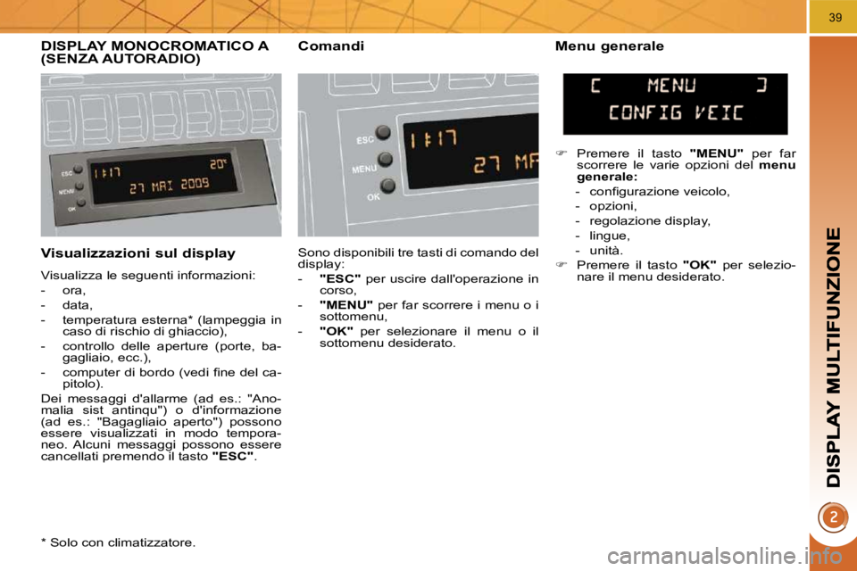 PEUGEOT 3008 2010  Manuale duso (in Italian) 39
  Visualizzazioni sul display 
 Visualizza le seguenti informazioni:  
   -   ora, 
  -   data, 
  -   temperatura  esterna *   (lampeggia  in caso di rischio di ghiaccio), 
  -   controllo  delle 