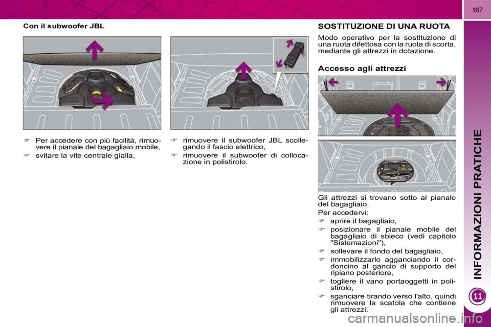 PEUGEOT 3008 2009.5.  Manuale duso (in Italian) INFORMAZIONI PRATICHE
167
SOSTITUZIONE DI UNA RUOTA 
 Gli  attrezzi  si  trovano  sotto  al  pianale  
del bagagliaio.  
 Per accedervi: 
   
�    aprire il bagagliaio, 
  
�    posizionare  il 