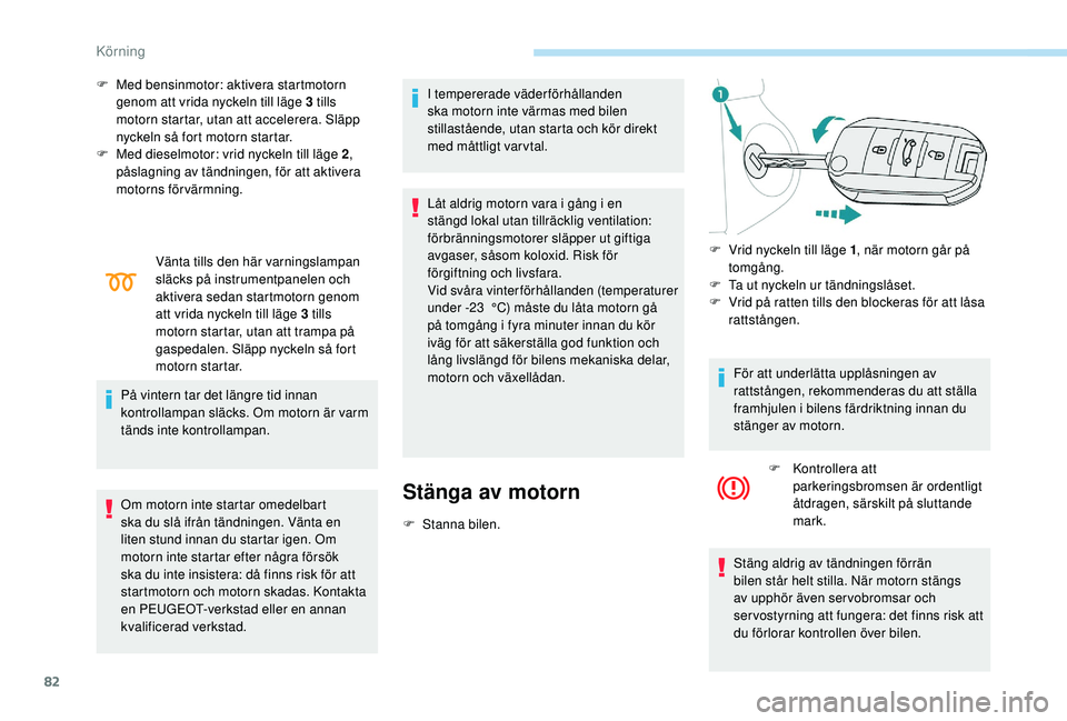 PEUGEOT 301 2022  Bruksanvisningar (in Swedish) 82
F Med bensinmotor: aktivera startmotorn genom att vrida nyckeln till läge 3 tills 
motorn startar, utan att accelerera. Släpp 
nyckeln så fort motorn startar.
F
 
M
 ed dieselmotor: vrid nyckeln