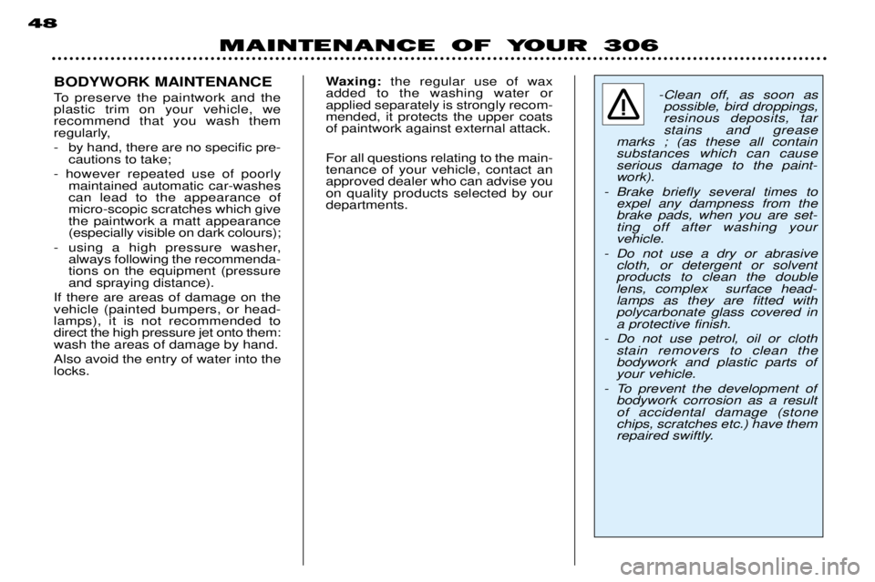 PEUGEOT 306 DAG 2002  Owners Manual MAINTENANCE OF YOUR 306
48
BODYWORK MAINTENANCE 
To preserve the paintwork and the plastic trim on your vehicle, werecommend that you wash them
regularly, 
- by hand, there are no specific pre-caution