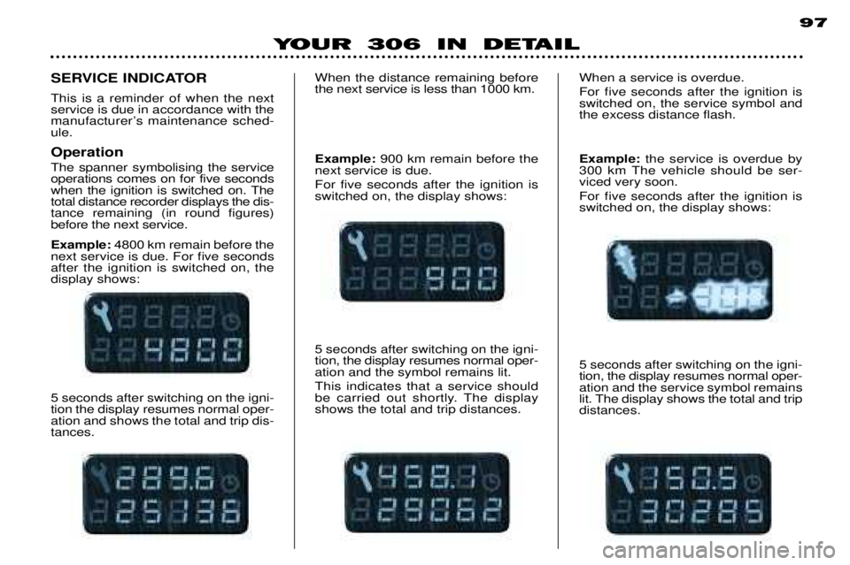 PEUGEOT 306 DAG 2002 Owners Manual 97
YOUR 306 IN DETAIL
5 seconds after switching on the igni- tion the display resumes normal oper-ation and shows the total and trip dis-tances.
SERVICE INDICATOR This is a reminder of when the next s PEUGEOT 306 DAG 2002 Owners Manual 97
YOUR 306 IN DETAIL
5 seconds after switching on the igni- tion the display resumes normal oper-ation and shows the total and trip dis-tances.
SERVICE INDICATOR This is a reminder of when the next s