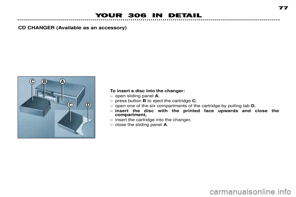 PEUGEOT 306 DAG 2002  Owners Manual CD
CBA
YOUR 306 IN DETAIL 77
CD CHANGER (Available as an accessory)
To insert a disc into the changer: 
Ð open sliding panel A,
Ð press button  Bto eject the cartridge  C,
Ð open one of the six com