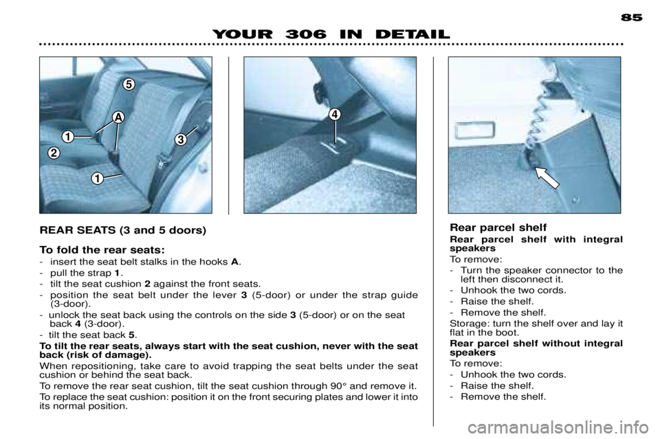 PEUGEOT 306 DAG 2002 Owners Manual 1
1
3
5
2
A4
85
YOUR 306 IN DETAIL
REAR SEATS (3 and 5 doors)
To fold the rear seats:
- insert the seat belt stalks in the hooks A.
- pull the strap 1.
- tilt the seat cushion 2against the front PEUGEOT 306 DAG 2002 Owners Manual 1
1
3
5
2
A4
85
YOUR 306 IN DETAIL
REAR SEATS (3 and 5 doors)
To fold the rear seats:
- insert the seat belt stalks in the hooks A.
- pull the strap 1.
- tilt the seat cushion 2against the front
