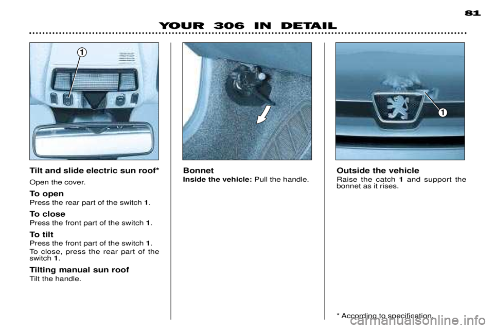 PEUGEOT 306 DAG 2002  Owners Manual YOUR 306 IN DETAIL 81
Bonnet Inside the vehicle:
Pull the handle. Outside the vehicleRaise the catch 
1and support the
bonnet as it rises.Tilt and slide electric sun roof* 
Open the cover. 
To open Pr