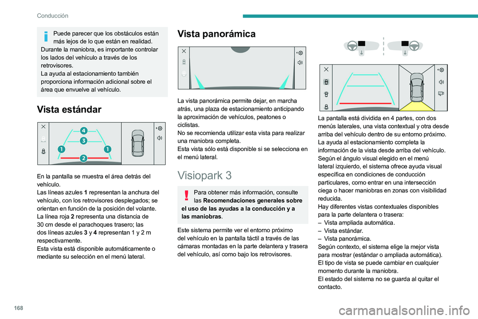 PEUGEOT 308 2024  Manual del propietario (in Spanish) 168
Conducción
Puede parecer que los obstáculos están más lejos de lo que están en realidad.
Durante la maniobra, es importante controlar 
los lados del vehículo a través de los 
retrovisores.
