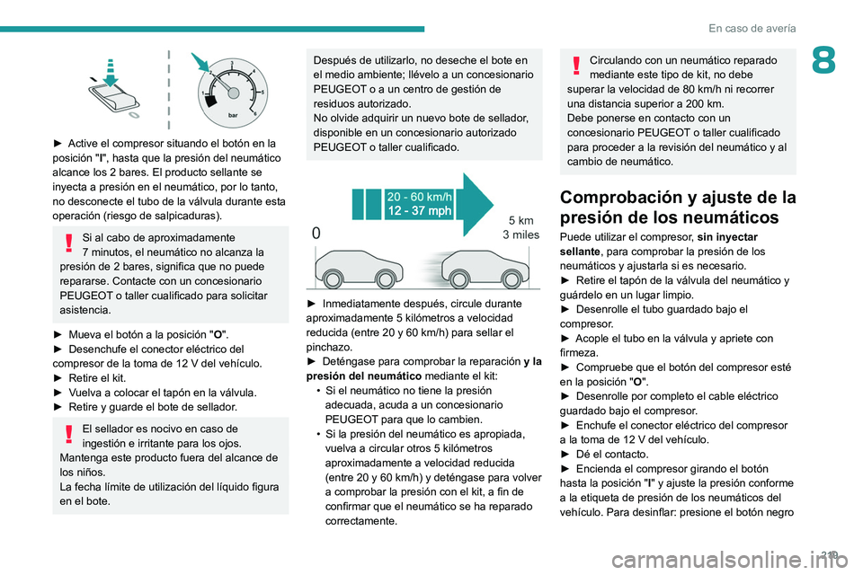 PEUGEOT 308 2024  Manual del propietario (in Spanish) 219
En caso de avería
8
 
► Active el compresor situando el botón en la 
posición   "I", hasta que la presión del neumático 
alcance los 2
  bares. El producto sellante se 
inyecta a pr