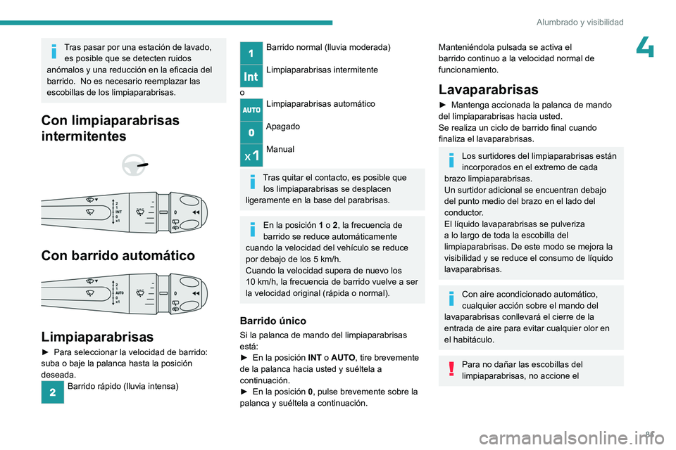PEUGEOT 308 2024  Manual del propietario (in Spanish) 81
Alumbrado y visibilidad
4Tras pasar por una estación de lavado, es posible que se detecten ruidos 
anómalos y una reducción en la eficacia del 
barrido.
   No es necesario reemplazar las 
escobi