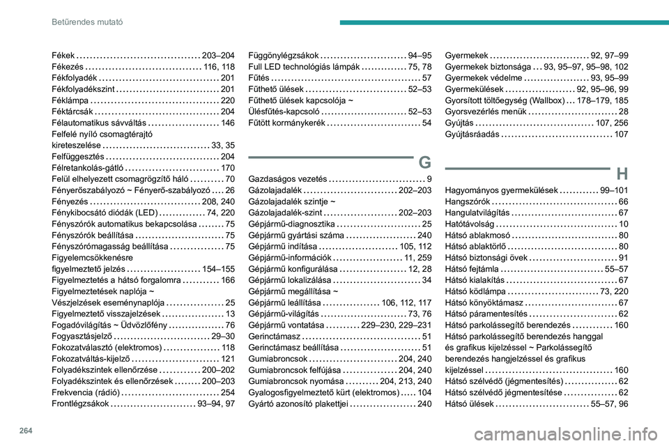 PEUGEOT 308 2024 Kezelési útmutató (in Hungarian) 264
Betűrendes mutató
Fékek 203–204
Fékezés
116, 118
Fékfolyadék
201
Fékfolyadékszint
201
Féklámpa
220
Féktárcsák
204
Félautomatikus sávváltás
146
PEUGEOT 308 2024 Kezelési útmutató (in Hungarian) 264
Betűrendes mutató
Fékek 203–204
Fékezés
116, 118
Fékfolyadék
201
Fékfolyadékszint
201
Féklámpa
220
Féktárcsák
204
Félautomatikus sávváltás
146