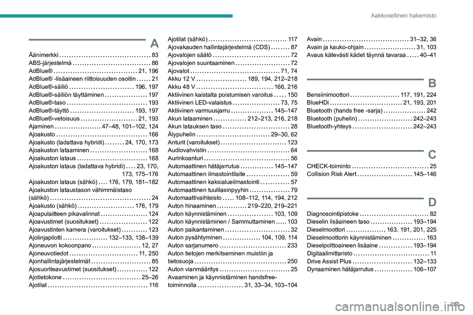PEUGEOT 308 2024 Omistajan Käsikirja (in Finnish) 253
Aakkosellinen hakemisto
A
Äänimerkki 83
ABS-järjestelmä
86
AdBlue®
21, 196
AdBlue® -lisäaineen riittoisuuden osoitin
21
AdBlue®-säiliö
196, 197
AdBlue®-säiliön PEUGEOT 308 2024 Omistajan Käsikirja (in Finnish) 253
Aakkosellinen hakemisto
A
Äänimerkki 83
ABS-järjestelmä
86
AdBlue®
21, 196
AdBlue® -lisäaineen riittoisuuden osoitin
21
AdBlue®-säiliö
196, 197
AdBlue®-säiliön