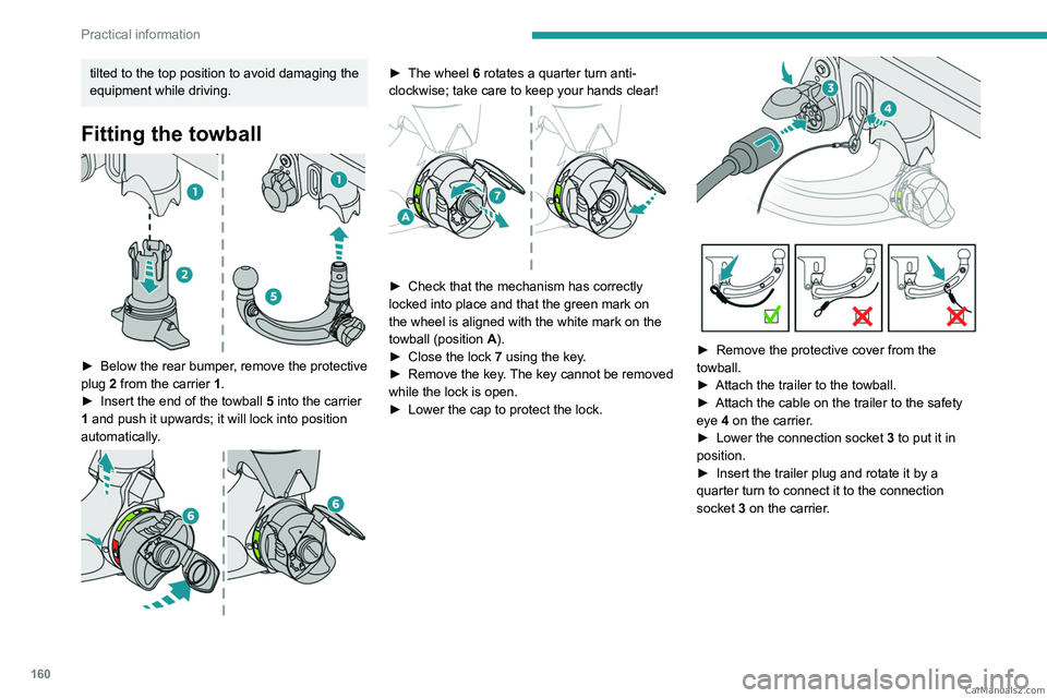 PEUGEOT 308 2023  Owners Manual 160
Practical information
tilted to the top position to avoid damaging the 
equipment while driving.
Fitting the towball 
 
► Below the rear bumper, remove the protective 
plug 2 from the carrier 1.