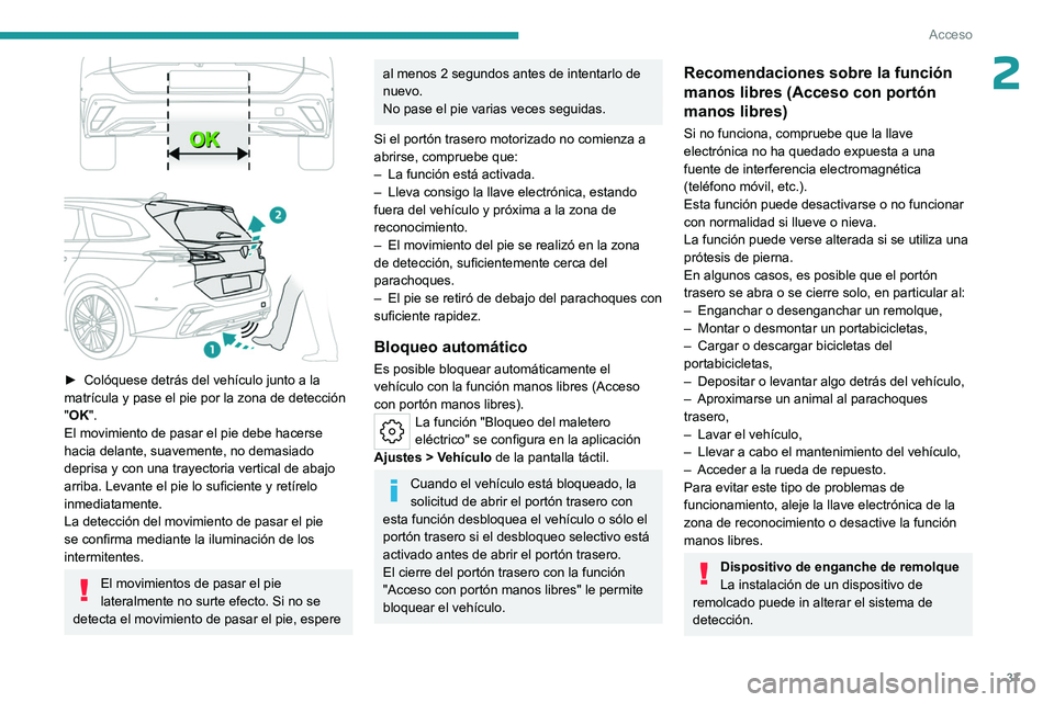 PEUGEOT 308 2023 Manual del propietario (in Spanish) 37
Acceso
2
► Colóquese detrás del vehículo junto a la
matrícula y pase el pie por la zona de detección
"
OK".
El movimiento de pasar el pie debe hacerse
hacia delante, suavemente, PEUGEOT 308 2023 Manual del propietario (in Spanish) 37
Acceso
2
► Colóquese detrás del vehículo junto a la
matrícula y pase el pie por la zona de detección
"
OK".
El movimiento de pasar el pie debe hacerse
hacia delante, suavemente,
